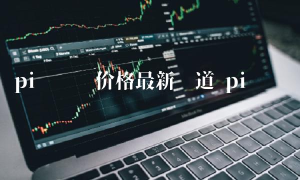 pi币开盘价格最新报道 pi币开盘时间