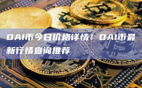 DAI币今日价格详情！DAI币最新行情查询推荐