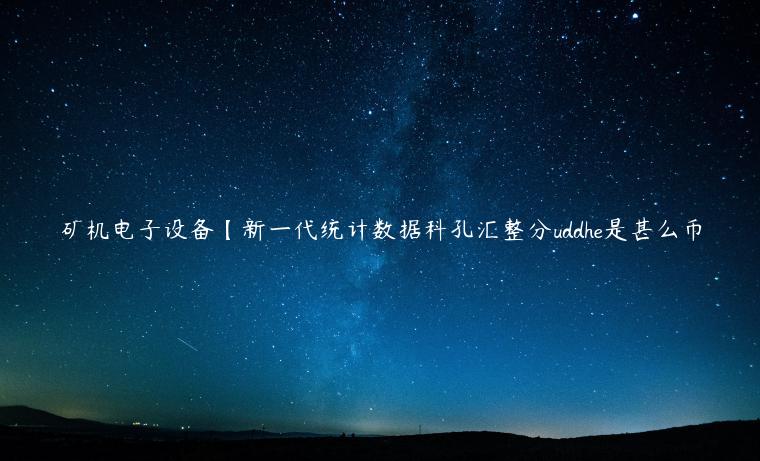矿机电子设备【新一代统计数据科孔汇整分uddhe是甚么币