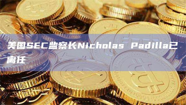 美国SEC监察长Nicholas Padilla已离任