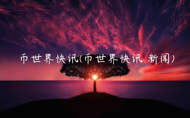 币世界快讯(币世界快讯 新闻)