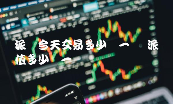 派币今天交易多少钱一个 派币值多少钱一个