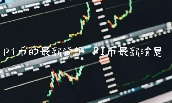 pi币的最新资讯 PI币最新消息