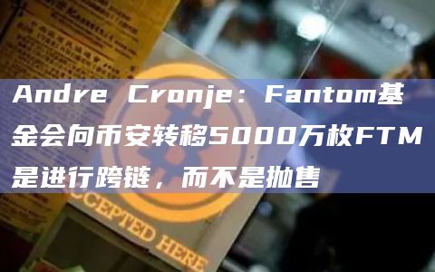 Andre Cronje：Fantom基金会向币安转移5000万枚FTM是进行跨链，而不是抛售