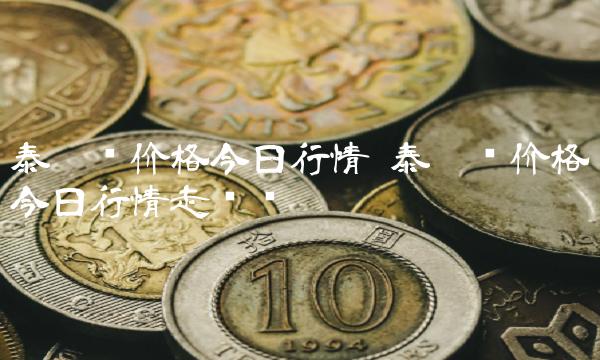 泰达币价格今日行情 泰达币价格今日行情走势图