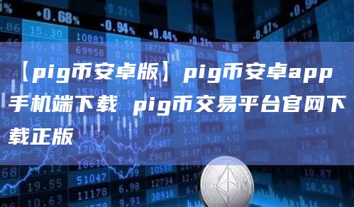 【pig币安卓版】pig币安卓app手机端下载 pig币交易平台官网下载正版