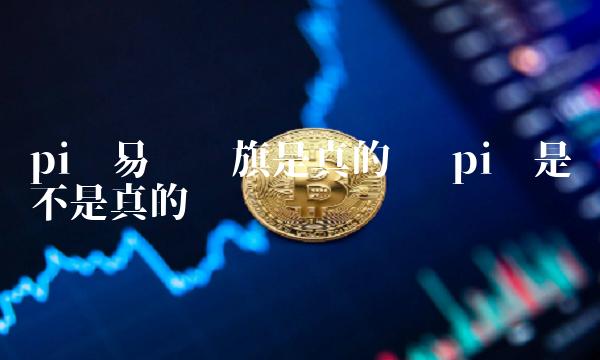 pi币易货红旗是真的吗 pi币是不是真的