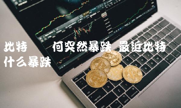 比特币为何突然暴跌 最近比特币为什么暴跌