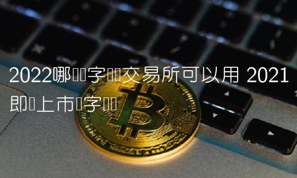 2022哪个数字货币交易所可以用 2021即将上市数字货币