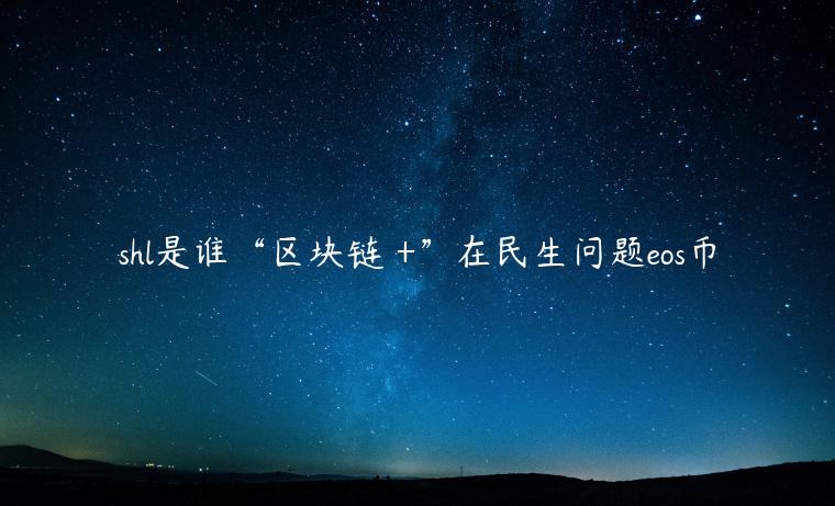 shl是谁“区块链 +”在民生问题eos币