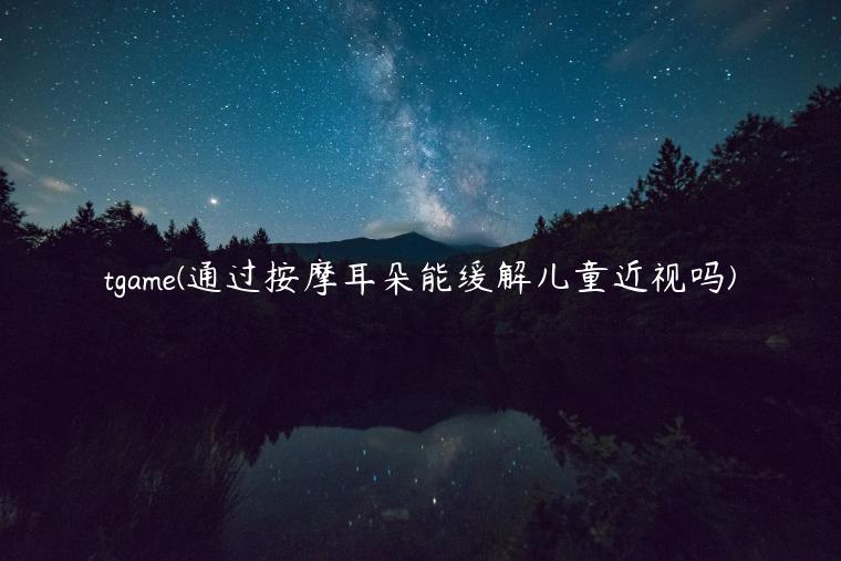 tgame(通过按摩耳朵能缓解儿童近视吗)