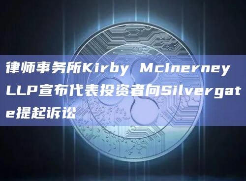 律师事务所Kirby McInerney LLP宣布代表投资者向Silvergate提起诉讼