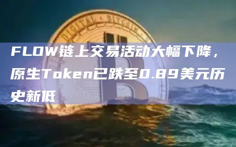 FLOW链上交易活动大幅下降，原生Token已跌至0.89美元历史新低
