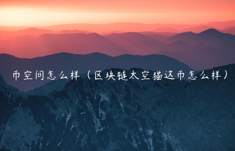 币空间怎么样（区块链太空猫这币怎么样）