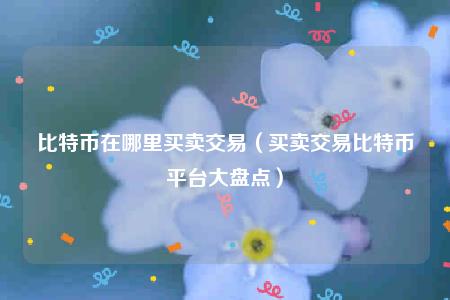 比特币在哪里买卖交易(买卖交易比特币平台大盘点) 比特币在哪里买卖交易(买卖交易比特币平台大盘点)