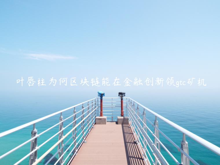叶唇柱为何区块链能在金融创新领gtc矿机