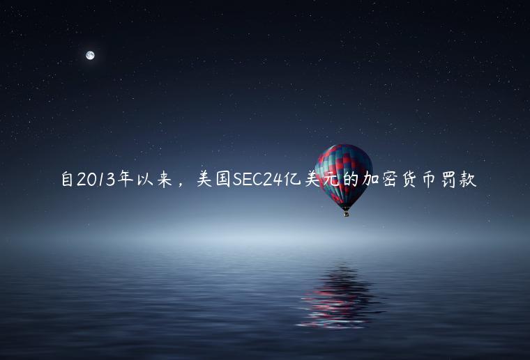 自2013年以来，美国SEC24亿美元的加密货币罚款