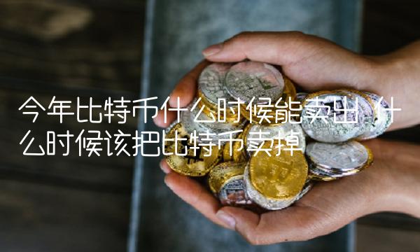 今年比特币什么时候能卖出 什么时候该把比特币卖掉