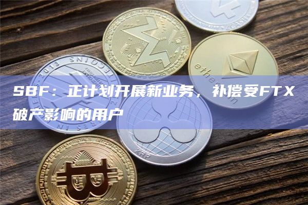 SBF:正计划开展新业务,补偿受FTX破产影响的用户