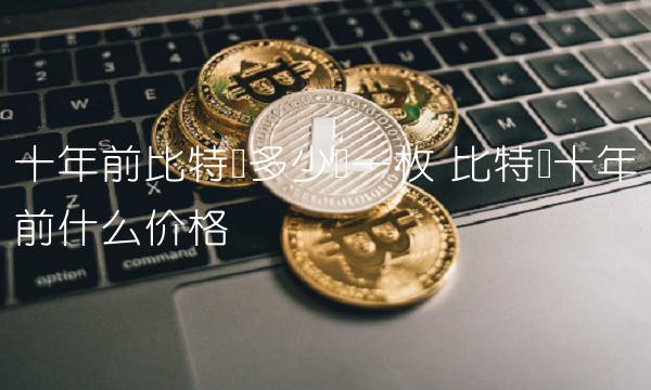十年前比特币多少钱一枚 比特币十年前什么价格