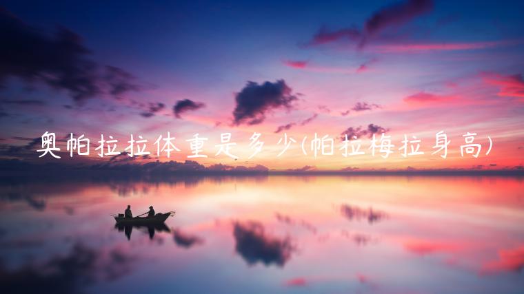 奥帕拉拉体重是多少(帕拉梅拉身高)