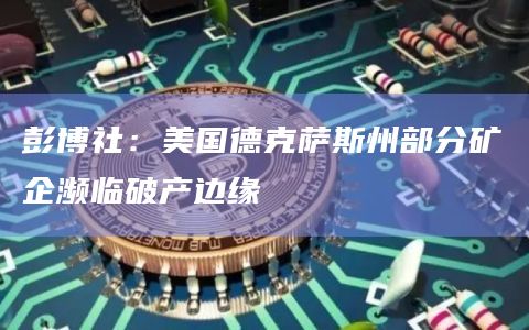 彭博社：美国德克萨斯州部分矿企濒临破产边缘