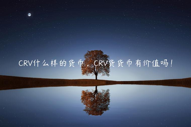 CRV什么样的货币,CRV货货币有价值吗!插图 CRV什么样的货币,CRV货货币有价值吗!