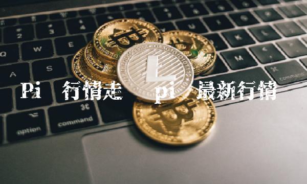 Pi币行情走势 pi币最新行情