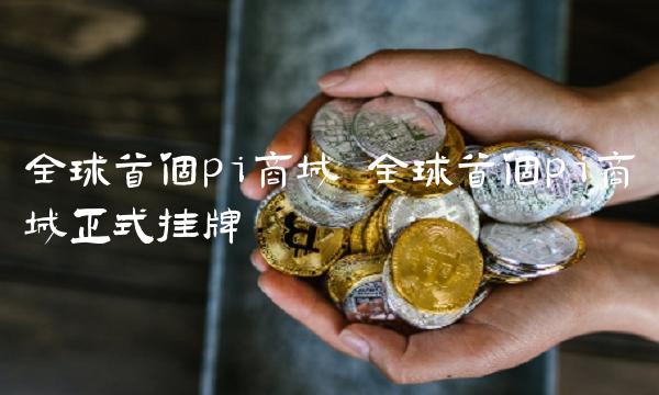 全球首个pi商城 全球首个pi商城正式挂牌