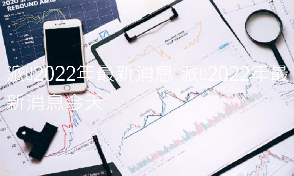 派币2022年最新消息 派币2022年最新消息今天