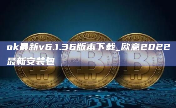 ok最新v6.1.36版本下载_欧意2022最新安装包