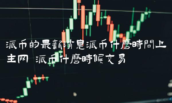 派币的最新消息派币什么时间上主网 派币什么时候交易