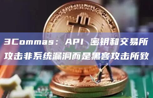 3Commas：API 密钥和交易所攻击非系统漏洞而是黑客攻击所致