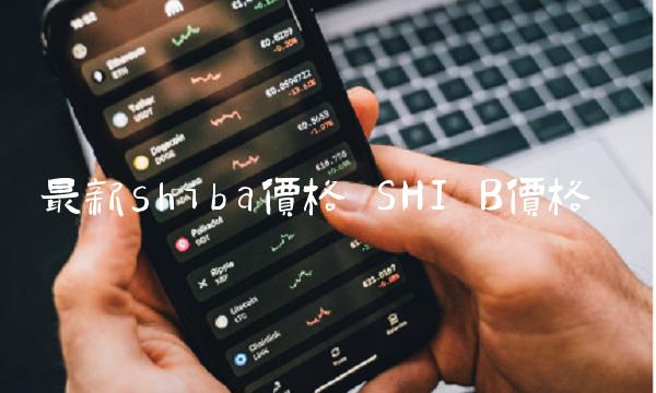 最新shiba价格 SHI B价格