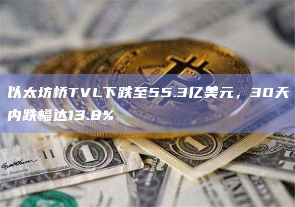 以太坊桥TVL下跌至55.3亿美元，30天内跌幅达13.8%