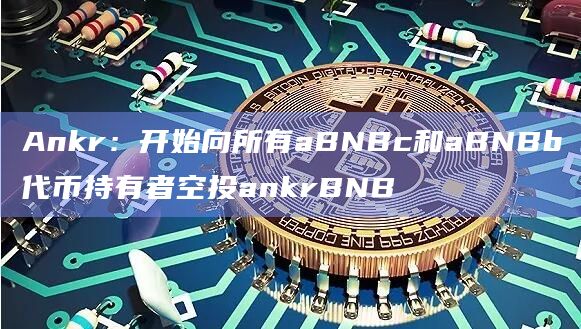 Ankr：开始向所有aBNBc和aBNBb代币持有者空投ankrBNB