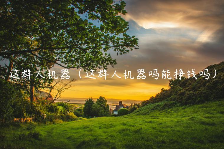 这群人机器(这群人机器吗能挣钱吗)插图 这群人机器(这群人机器吗能挣钱吗)
