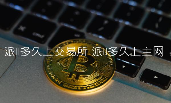 派币多久上交易所 派币多久上主网