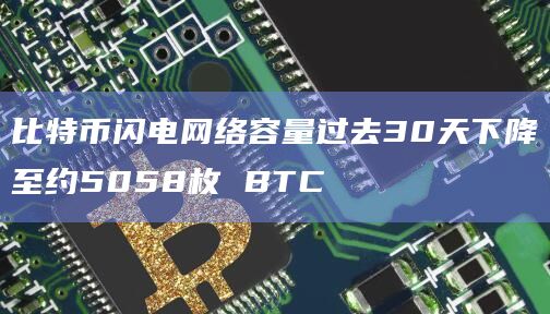 比特币闪电网络容量过去30天下降至约5058枚 BTC