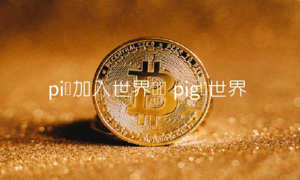 pi币加入世界组织 pig币世界