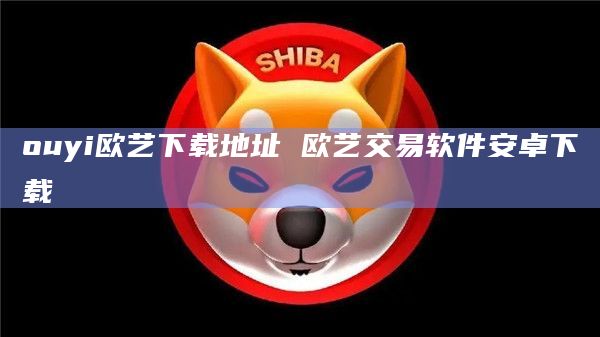 ouyi欧艺下载地址 欧艺交易软件安卓下载 ouyi欧艺下载地址 欧艺交易软件安卓下载