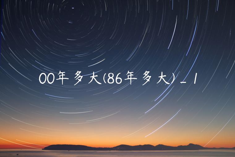00年多大(86年多大)_1 00年多大(86年多大)_1