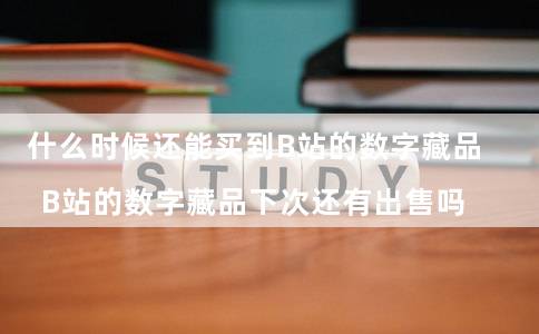 什么时候还能买到B站的数字藏品(B站的数字藏品下次还有出售吗)插图 什么时候还能买到B站的数字藏品(B站的数字藏品下次还有出售吗)