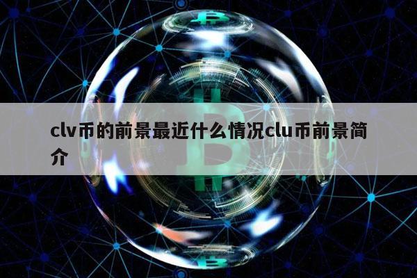 clv币的前景最近什么情况clu币前景简介