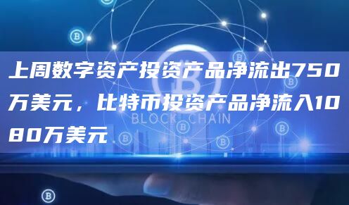 上周数字资产投资产品净流出750万美元，比特币投资产品净流入1080万美元