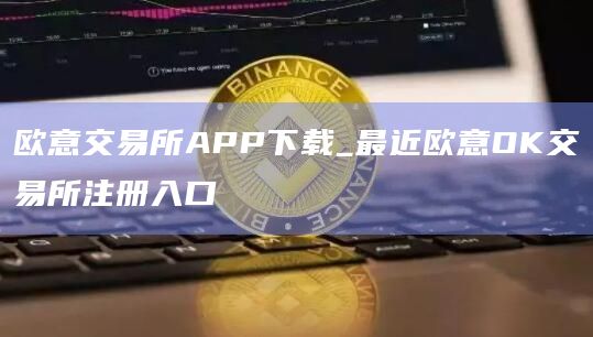 欧意交易所APP下载_最近欧意OK交易所注册入口 欧意交易所APP下载_最近欧意OK交易所注册入口