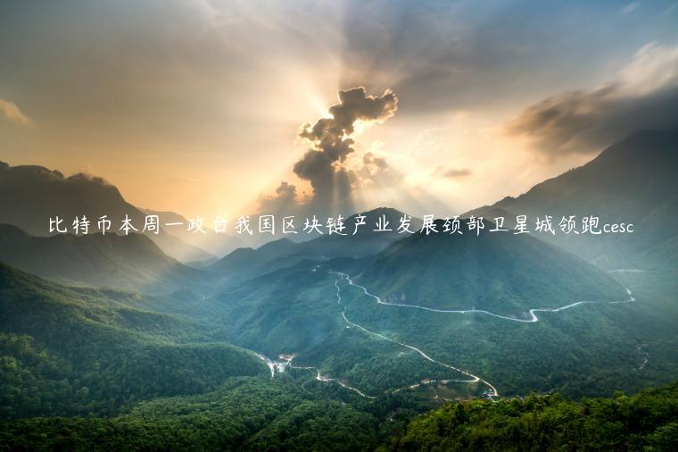 比特币本周一政台我国区块链产业发展颈部卫星城领跑cesc