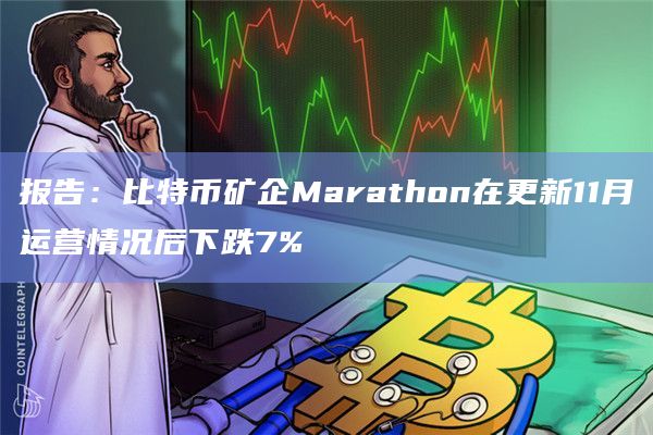 报告：比特币矿企Marathon在更新11月运营情况后下跌7%