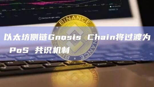 以太坊侧链Gnosis Chain将过渡为 PoS 共识机制