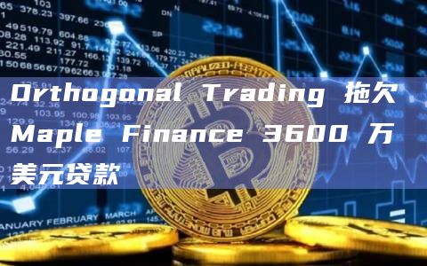 Orthogonal Trading 拖欠 Maple Finance 3600 万美元贷款
